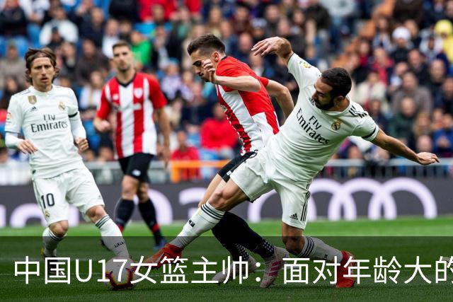 中国U17女篮主帅：面对年龄大的职业俱乐部 队员们打出了团队篮球